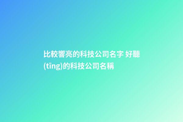 比較響亮的科技公司名字 好聽(tīng)的科技公司名稱-第1張-公司起名-玄機(jī)派